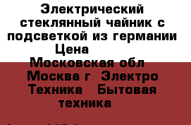 Электрический стеклянный чайник с подсветкой из германии › Цена ­ 4 200 - Московская обл., Москва г. Электро-Техника » Бытовая техника   